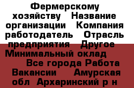 Фермерскому хозяйству › Название организации ­ Компания-работодатель › Отрасль предприятия ­ Другое › Минимальный оклад ­ 30 000 - Все города Работа » Вакансии   . Амурская обл.,Архаринский р-н